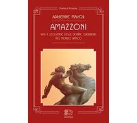 Amazzoni. Vita e leggende delle donne guerriere nel mondo antico