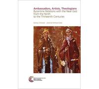 Ambassadors, Artists, Theologians : Byzantine Relations With The Near East From The Ninth To The Thirteenth Centuries