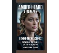 Amber Heard Biography: Behind the Headlines - The Woman, the Trials, and the Untold Story