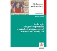 Ambrogio. Progresso spirituale e catechesi mistagogica nel Commento al Salmo 118. Ediz. integrale