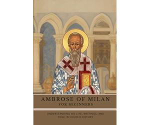 Ambrose of Milan for Beginners: Understanding His Life, Writings, and Role in Church History