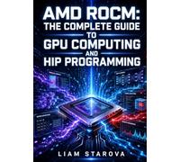AMD ROCM: THE COMPLETE GUIDE TO GPU COMPUTING AND HIP PROGRAMMING: Accelerate PyTorch, TensorFlow, and OpenCL Workloads on AMD Instinct and Radeon GPUs with ROCm and HIP