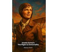 Amelia Earhart: The Flight to Immortality: The extraordinary story of the pioneer who challenged the skies