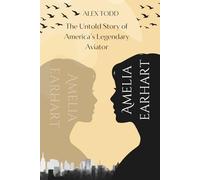 Amelia Earhart: The Untold Story of America’s Legendary Aviator