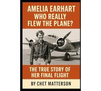 Amelia Earhart: Who Really Flew The Plane: The True Story of Her Final Flight
