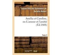 Amélia et Caroline, ou L'amour et l'amitié. Tome 3 - Louise-Félicité Guinement de Keralio Robert - Hachette Bnf - broché - Livre