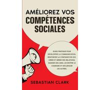 Améliorez vos compétences sociales: Guide pratique pour développer la communication, renforcer la confiance en soi, créer et gérer des relations, gagner des amis, accroître le charisme