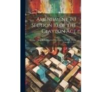 Amendment To Section 10 Of The Clayton Act: Hearing ... Sixty-Sixth Congress, Third Session, On H.R. 16060. February 11, 1921
