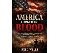 America Forged in Blood: The Brutal Wars, Broken Promises, and Sacrifices That Built the United States of America