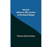 American Addresses, With A Lecture On The Study Of Biology