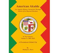 American Alcalde Los Angeles History Chronicled Through Stories of its Mayoral Elections: Volume X: 2001 - 2025 A Preeminent Global City