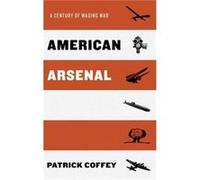 American Arsenal by Coffey Patrick Visiting Scholar in the Office for History of Science and Technology Visiting Scholar in the Office for History of Scie Coffey Patrick Visiting Scholar in the Office