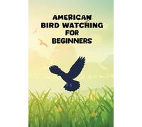 American Bird Watching for Beginners: A complete beginners guide to spotting identifying and recording American birds with expert tips and stunning illustrations
