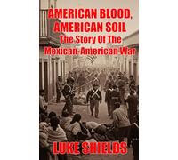 American Blood, American Soil: The Story Of The Mexican-American War