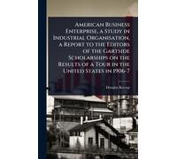 American Business Enterprise, a Study in Industrial Organisation, a Report to the Editors of the Gartside Scholarships on the Results of a Tour in the United States in 1906-7
