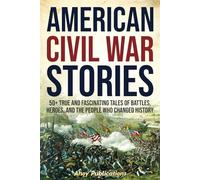 American Civil War Stories: 50+ True and Fascinating Tales of Battles, Heroes, and the People Who Changed History