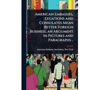 American Embassies, Legations and Consulates Mean Better Foreign Business; an Argument in Pictures and Paragraphs ..
