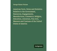 American Facts. Notes and Statistics Relative to the Government, Resources, Engagements, Manufactures, Commerce, Religion, Education, Literature, Fine ... and Customs of the United States of America
