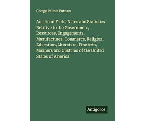 American Facts. Notes and Statistics Relative to the Government, Resources, Engagements, Manufactures, Commerce, Religion, Education, Literature, Fine ... and Customs of the United States of America