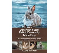 American Fuzzy Lop Rabbit Ownership Made Easy: The Complete Handbook For Training, Bonding, Grooming and Raising a Happy And Healthy Pet