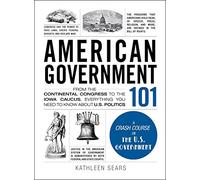 American Government 101: From the Continental Congress to the Iowa Caucus, Everything You Need to Know About US Politics