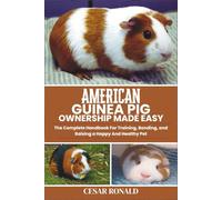American Guinea Pig Ownership Made Easy: The Complete Handbook For Training, Bonding, and Raising a Happy And Healthy Pet