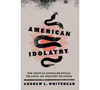 American Idolatry: How Christian Nationalism Betrays the Gospel and Threatens the Church