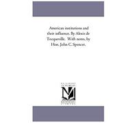 American Institutions And Their Influence. By Alexis De Tocqueville. With Notes, By Hon. John C. Spencer.
