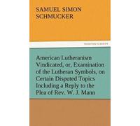 American Lutheranism Vindicated, Or, Examination Of The Lutheran Symbols, On Certain Disputed Topics Including A Reply To The Plea Of Rev. W. J. Mann