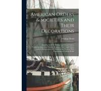American Orders & Societies And Their Decorations: The Objects Of The Military And Naval Orders, Commemorative And Patriotic Societies Of The United S