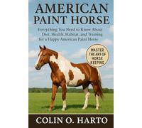 AMERICAN PAINT HORSE: Everything You Need to Know About Diet, Health, Habitat, and Training for a Happy American Paint Horse