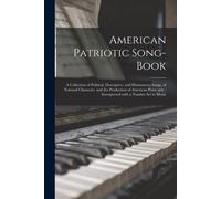 American Patriotic Song-Book: A Collection Of Political, Descriptive, And Humourous Songs, Of National Character, And The Production Of American Poe