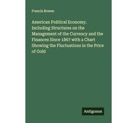 American Political Economy. Including Structures on the Management of the Currency and the Finances Since 1867 with a Chart Showing the Fluctuations in the Price of Gold