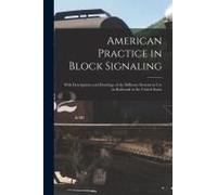 American Practice In Block Signaling: With Descriptions And Drawings Of The Different Systems In Use On Railroads In The United States