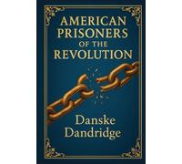 American Prisoners of the Revolution: Firsthand accounts of captivity on British prison ships during the American Revolution revealing survival, hardship, and untold wartime tragedies