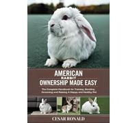 American Rabbit Ownership Made Easy: The Complete Handbook For Training, Bonding, Grooming and Raising a Happy And Healthy Pet