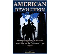 American Revolution: The Inspiring Journey of Rebellion, Leadership, and the Creation of a New Republic