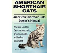 American Shorthair Cats. American Shorthair Care, Personality, Health, Grooming And Feeding All Included. American Shorthair Cats Owner's Manual.