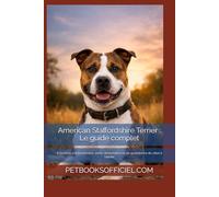 American Staffordshire Terrier : Le guide complet: Éducation, comportement, santé, alimentation et vie quotidienne du chiot à l’adulte