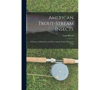 American Trout-Stream Insects: A Guide To Angling Flies And Other Aquatic Insects Alluring To Trout