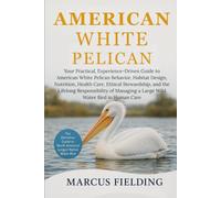 AMERICAN WHITE PELICAN: Your Practical, Experience-Driven Guide to American White Pelican Behavior, Habitat Design, Nutrition, Health Care, Ethical ... a Large Wild Water Bird in Human Care