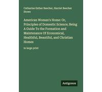 American Woman's Home: Or, Principles of Domestic Science; Being A Guide To the Formation and Maintenance Of Economical, Healthful, Beautiful, and Christian Homes: in large print