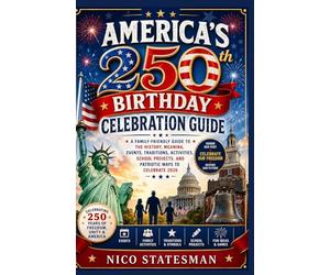 AMERICA'S 250th BIRTHDAY CELEBRATION GUIDE: A Family-Friendly Guide to the History, Meaning, Events, Traditions, Activities, School Projects, and Patriotic Ways to Celebrate 2026