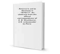 America's Aid to Germany in 1870-71: An Abstract From the Official Correspondence of E. B. Washburne, U. S. Ambassador to Paris.