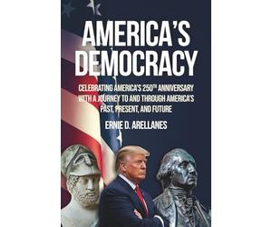 America's Democracy: Celebrating America's 250th Anniversary With A Journey To And Through America's Past, Present, And Future