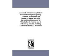 America's National Game; Historic Facts Concerning The Beginning, Evolution, Development And Popularity Of Base Ball, With Personal Reminiscences Of I