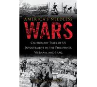 America's Needless Wars: Cautionary Tales Of Us Involvement In The Philippines, Vietnam, And Iraq
