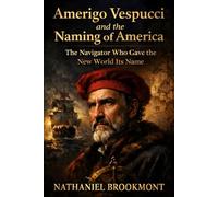 Amerigo Vespucci and the Naming of America: The Navigator Who Gave the New World Its Name: A Biography of the Florentine Explorer, His Voyages, Letters, and Early Discoveries