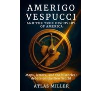 Amerigo Vespucci and the True Discovery of America: Maps, letters, and the historical debate on the New World