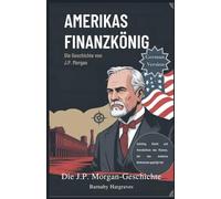 Amerikas Finanzkönig: Die Geschichte von J.P. Morgan: Aufstieg, Macht und Vermächtnis des Mannes, der das moderne Bankwesen geprägt hat